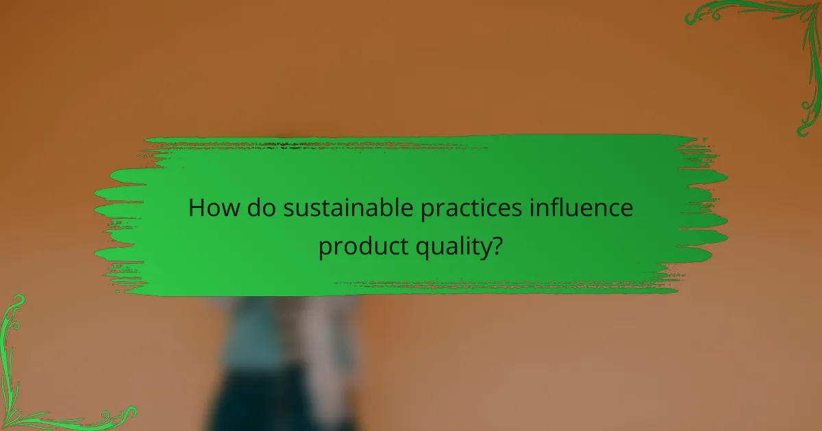 How do sustainable practices influence product quality?
